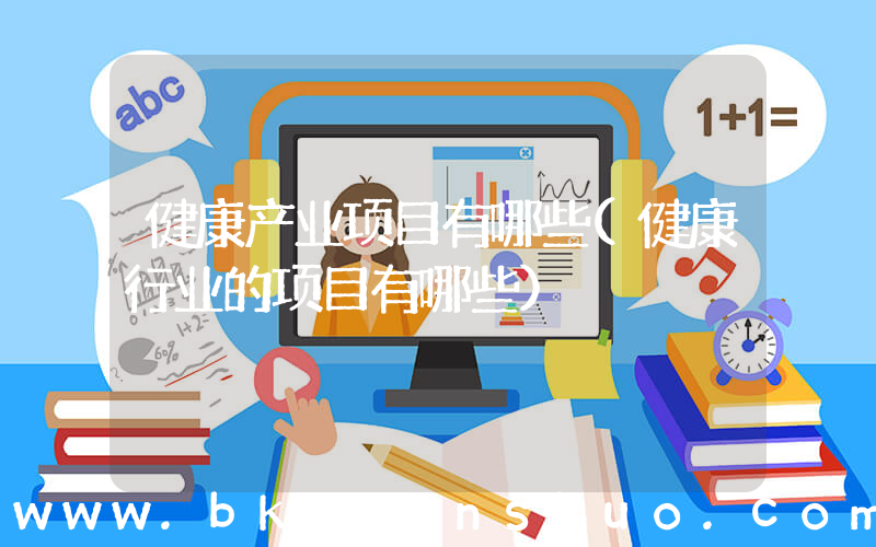 健康产业项目有哪些(健康行业的项目有哪些)