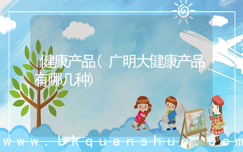 健康产品(广明大健康产品有哪几种)