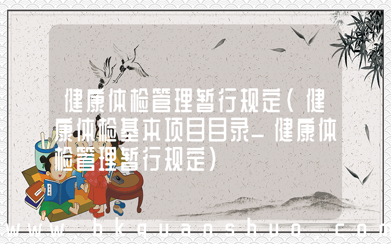 健康体检管理暂行规定(健康体检基本项目目录_健康体检管理暂行规定)