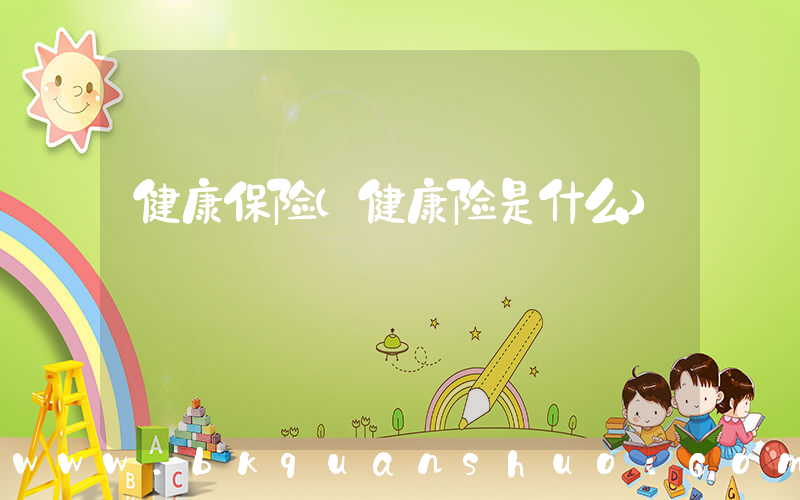 健康保险(健康险是什么)
