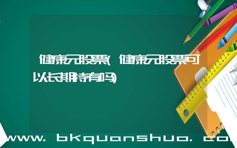 健康元股票(健康元股票可以长期持有吗)