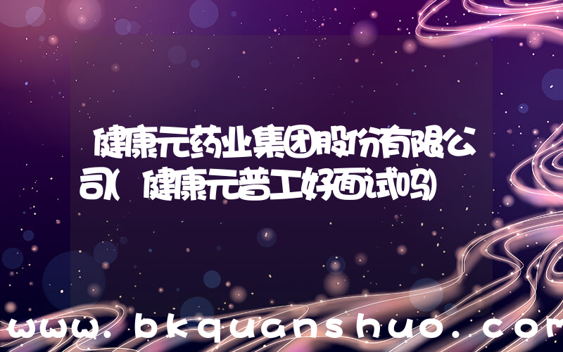 健康元药业集团股份有限公司(健康元普工好面试吗)