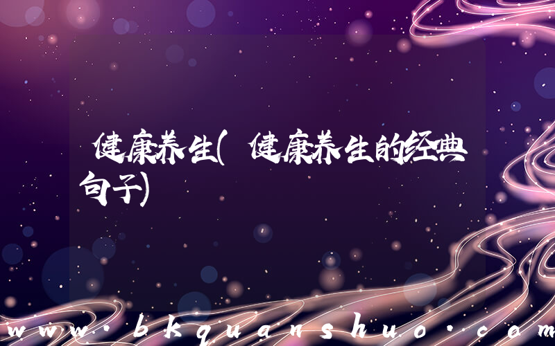 健康养生(健康养生的经典句子)