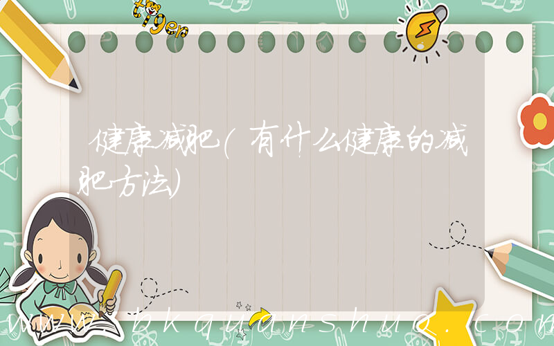 健康减肥(有什么健康的减肥方法)