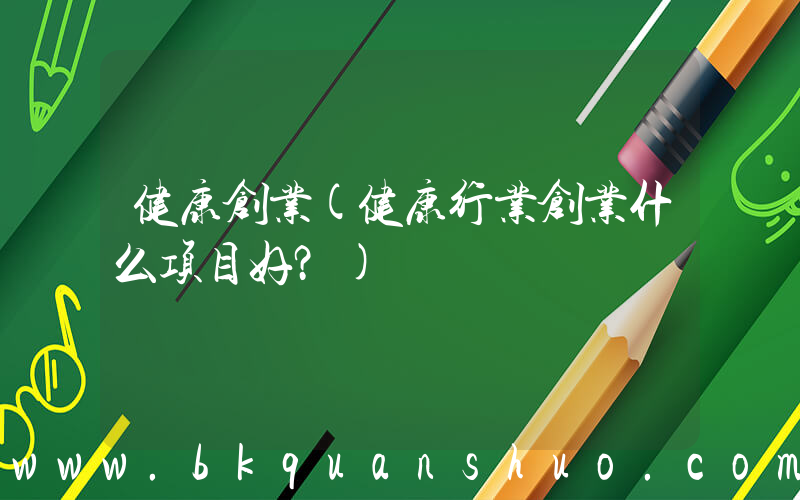 健康创业(健康行业创业什么项目好？)