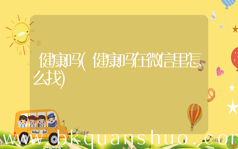 健康吗(健康吗在微信里怎么找)
