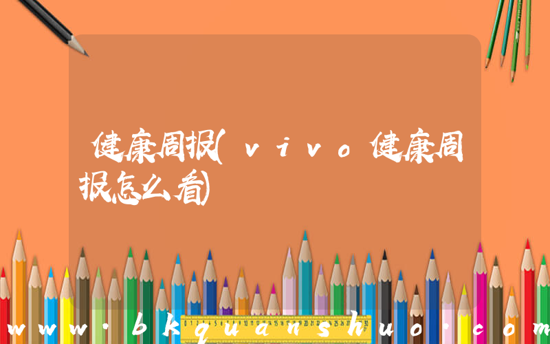 健康周报(vivo健康周报怎么看)