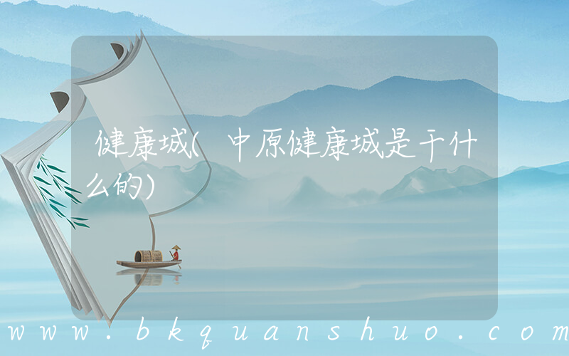 健康城(中原健康城是干什么的)