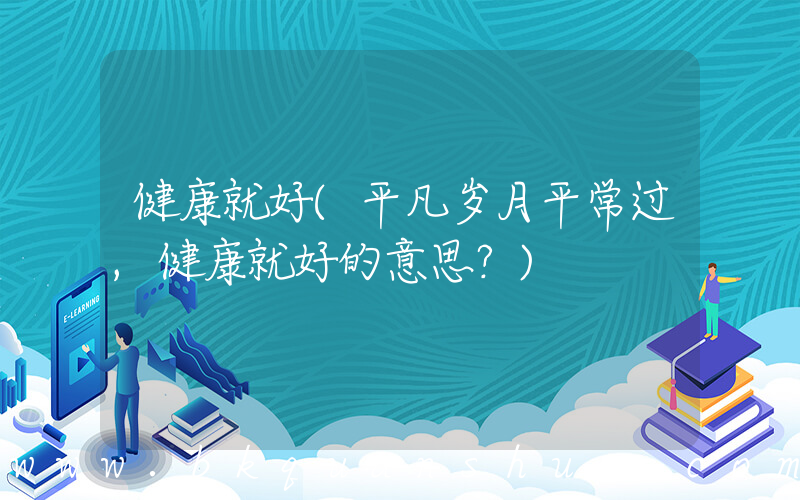 健康就好(平凡岁月平常过,健康就好的意思？)
