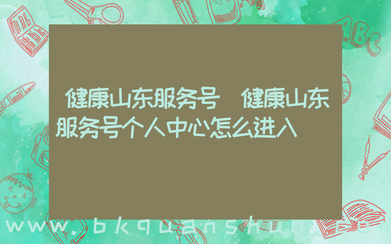 健康山东服务号(健康山东服务号个人中心怎么进入)