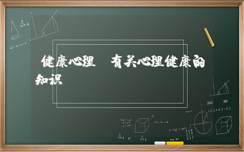 健康心理(有关心理健康的知识)