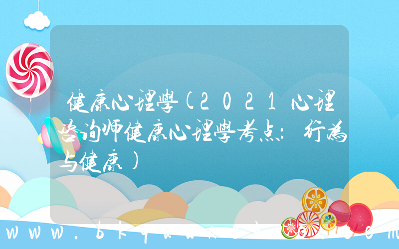 健康心理学(2021心理咨询师健康心理学考点：行为与健康)