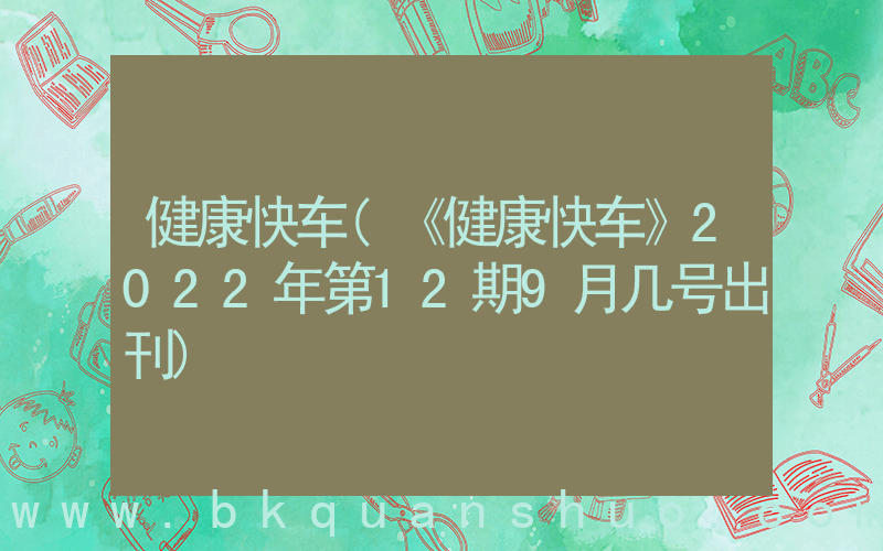 健康快车(《健康快车》2022年第12期9月几号出刊)