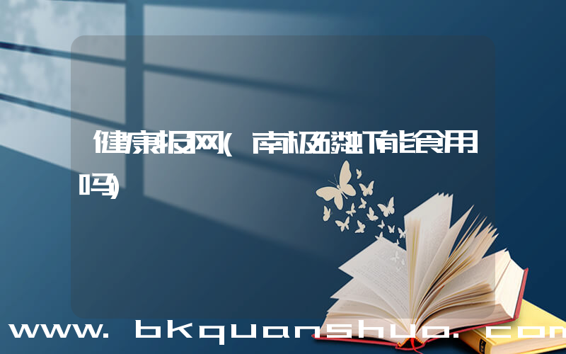 健康报网(南极磷虾能食用吗)