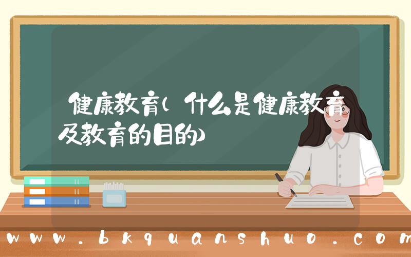 健康教育(什么是健康教育及教育的目的)