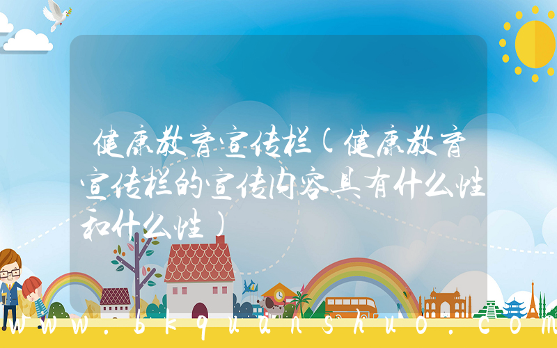 健康教育宣传栏(健康教育宣传栏的宣传内容具有什么性和什么性)