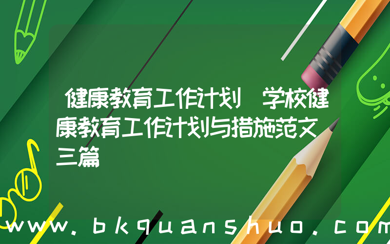 健康教育工作计划(学校健康教育工作计划与措施范文(三篇))