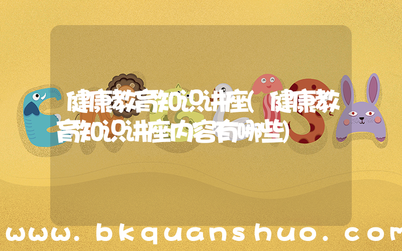 健康教育知识讲座(健康教育知识讲座内容有哪些)