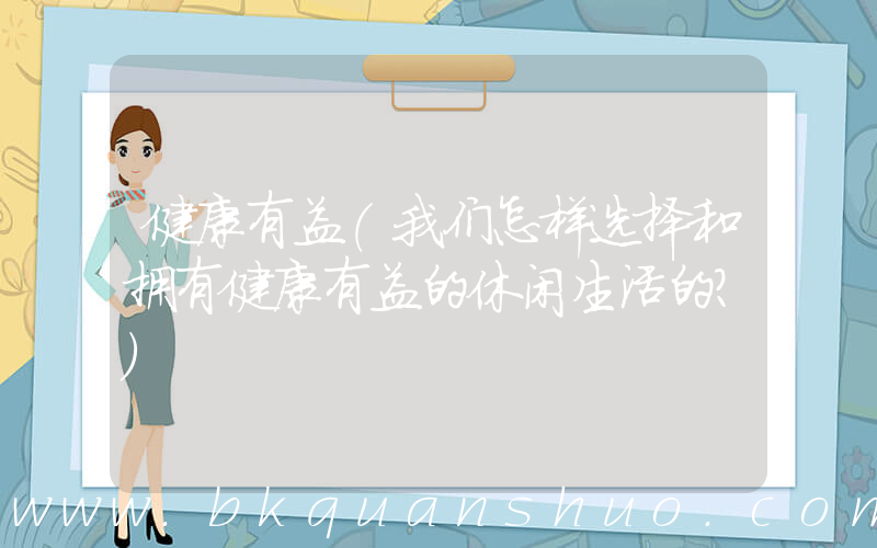 健康有益(我们怎样选择和拥有健康有益的休闲生活的？)