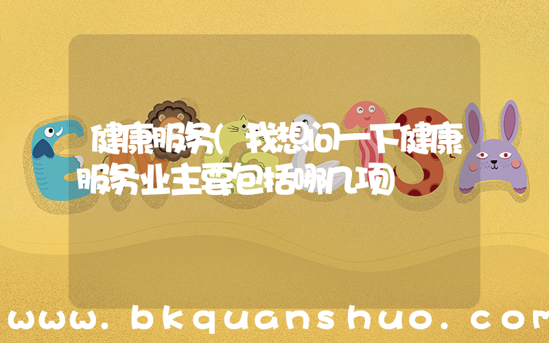 健康服务(我想问一下健康服务业主要包括哪几项)
