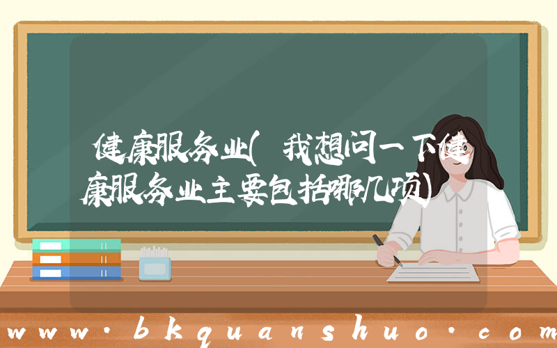 健康服务业(我想问一下健康服务业主要包括哪几项)