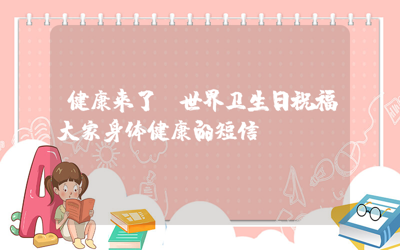 健康来了(世界卫生日祝福大家身体健康的短信)