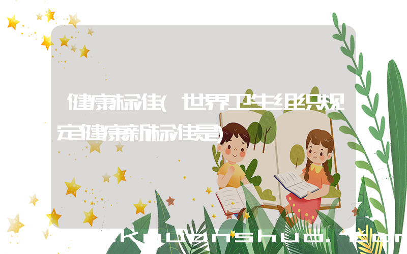健康标准(世界卫生组织规定健康新标准是)