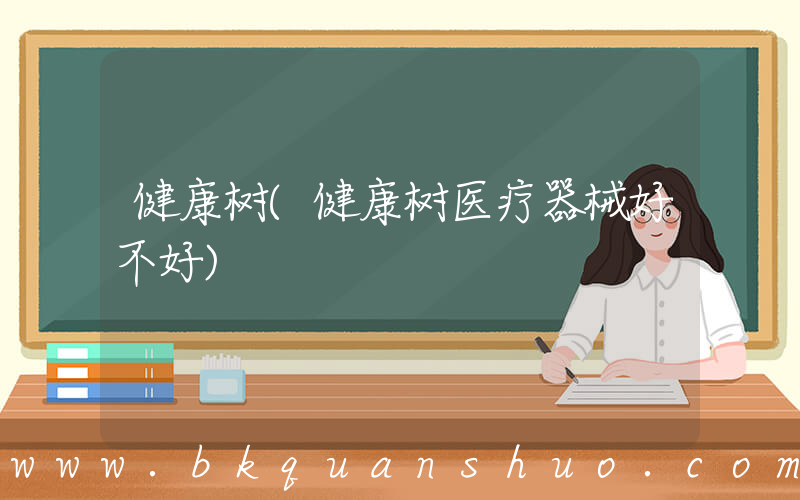 健康树(健康树医疗器械好不好)