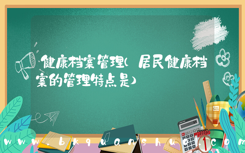 健康档案管理(居民健康档案的管理特点是)