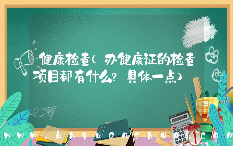 健康检查(办健康证的检查项目都有什么？具体一点)