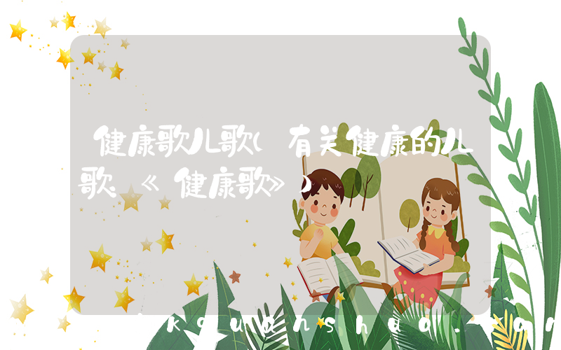 健康歌儿歌(有关健康的儿歌：《健康歌》)