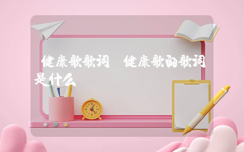 健康歌歌词(健康歌的歌词是什么？)