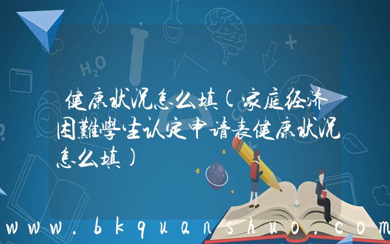 健康状况怎么填(家庭经济困难学生认定申请表健康状况怎么填)