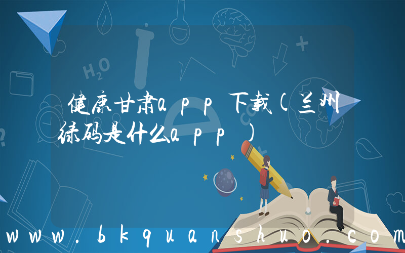 健康甘肃app下载(兰州绿码是什么app)