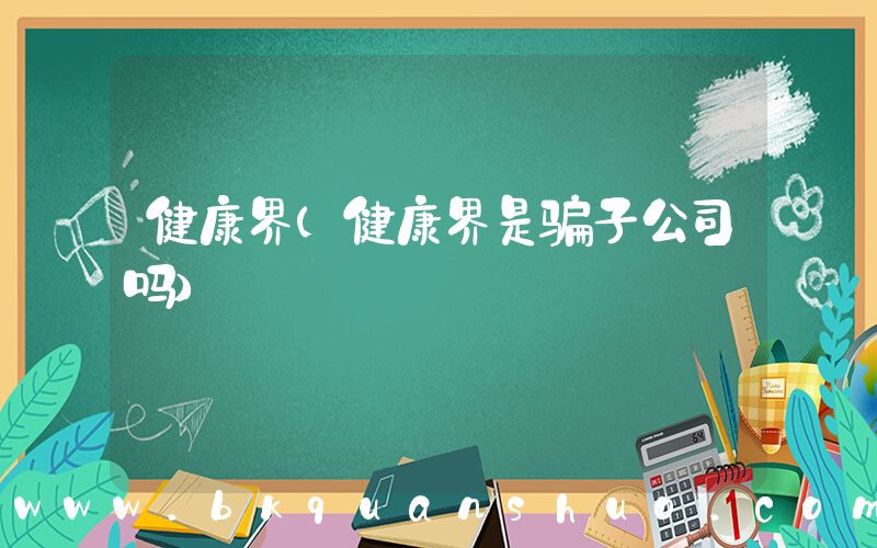 健康界(健康界是骗子公司吗)