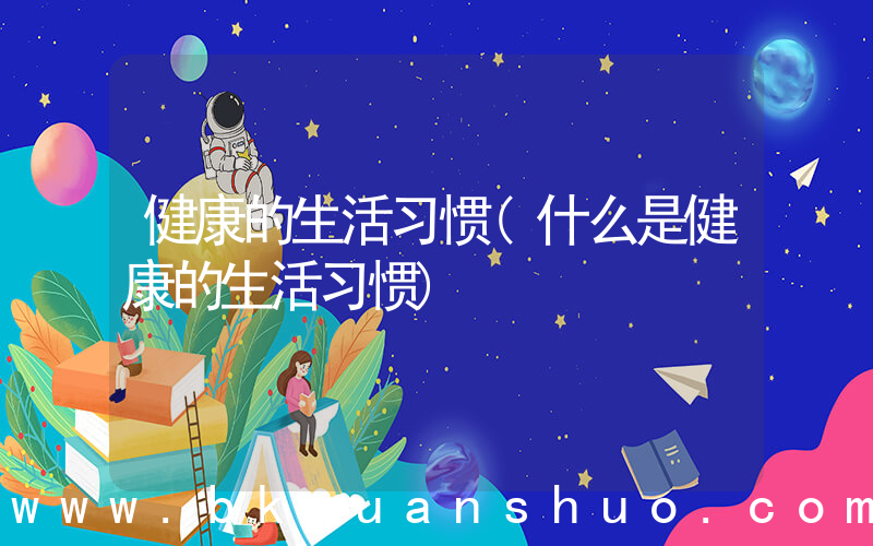 健康的生活习惯(什么是健康的生活习惯)