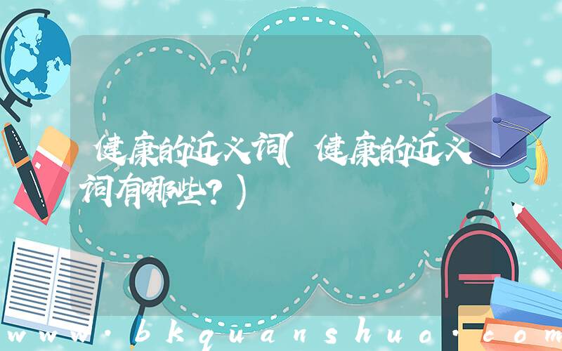 健康的近义词(健康的近义词有哪些？)