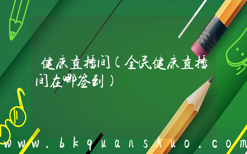 健康直播间(全民健康直播间在哪签到)
