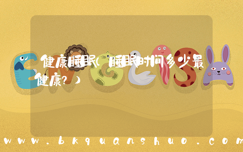 健康睡眠(睡眠时间多少最健康？)