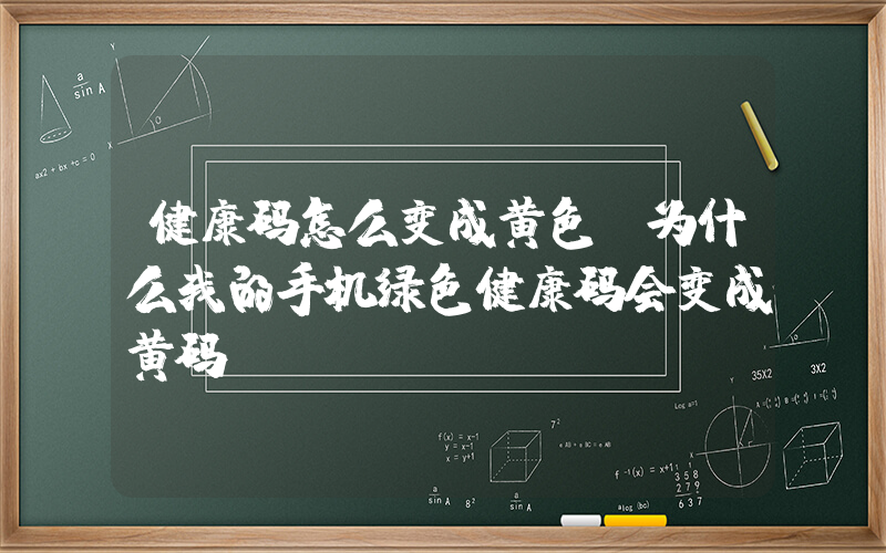 健康码怎么变成黄色(为什么我的手机绿色健康码会变成黄码？)