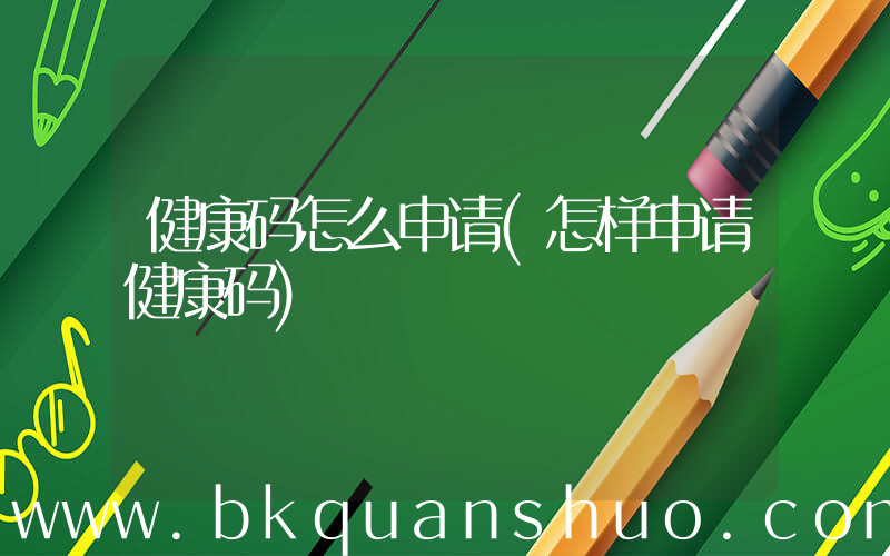 健康码怎么申请(怎样申请健康码)