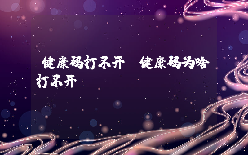 健康码打不开(健康码为啥打不开？)
