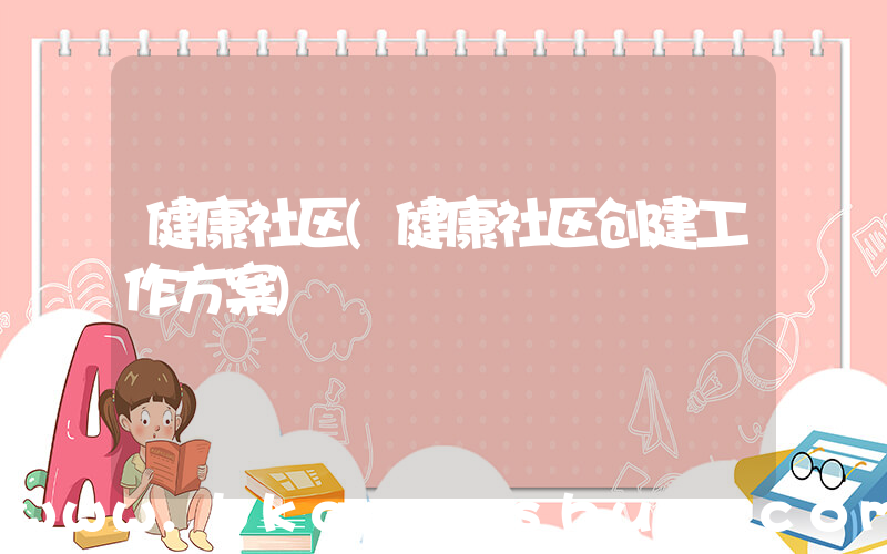 健康社区(健康社区创建工作方案)