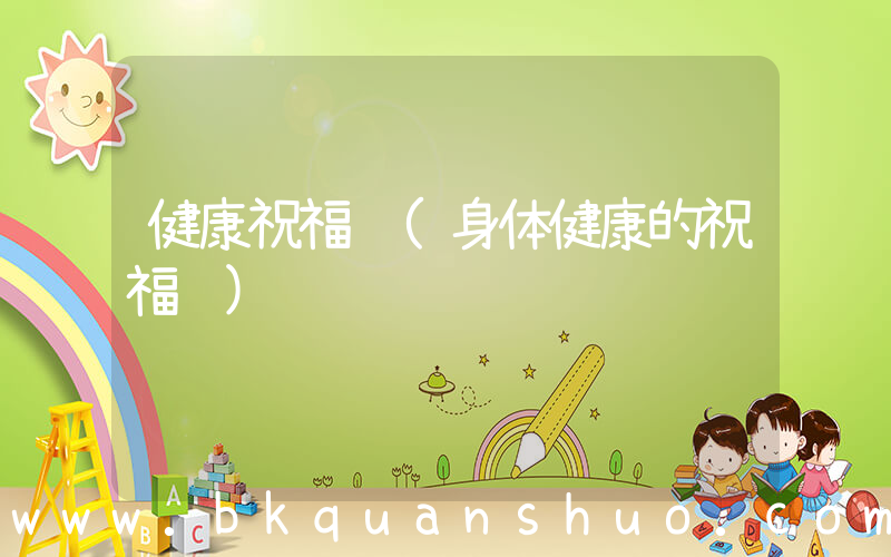 健康祝福语(身体健康的祝福语)