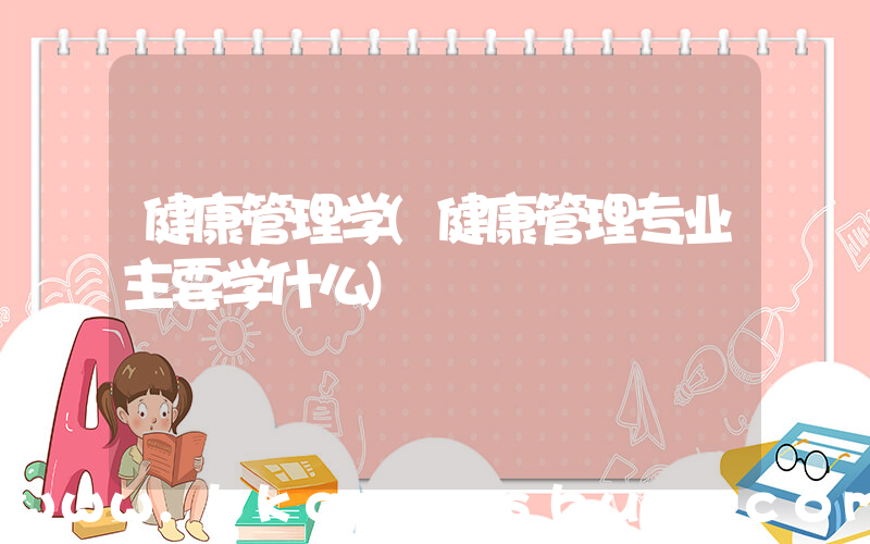 健康管理学(健康管理专业主要学什么)