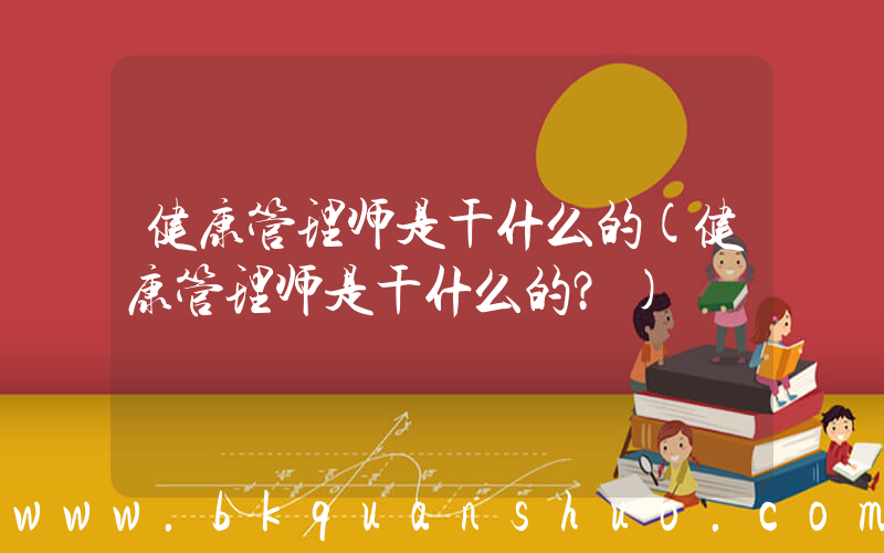 健康管理师是干什么的(健康管理师是干什么的？)