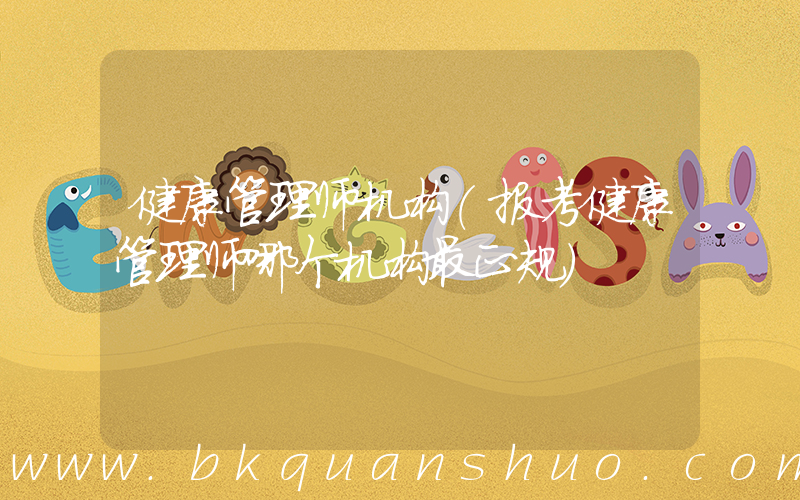 健康管理师机构(报考健康管理师哪个机构最正规)