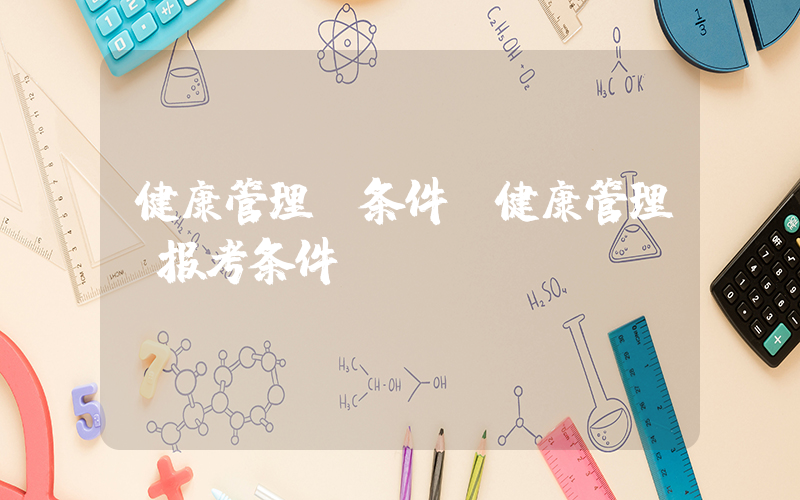 健康管理师条件(健康管理师报考条件)
