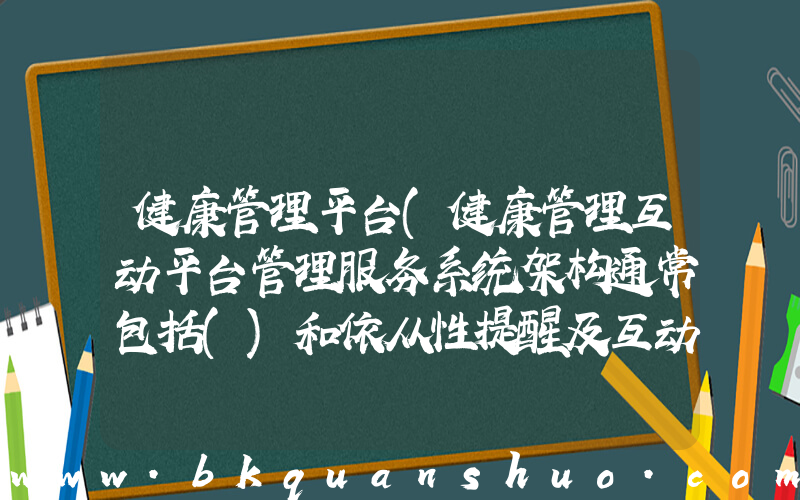健康管理平台(健康管理互动平台管理服务系统架构通常包括()和依从性提醒及互动功能等。)