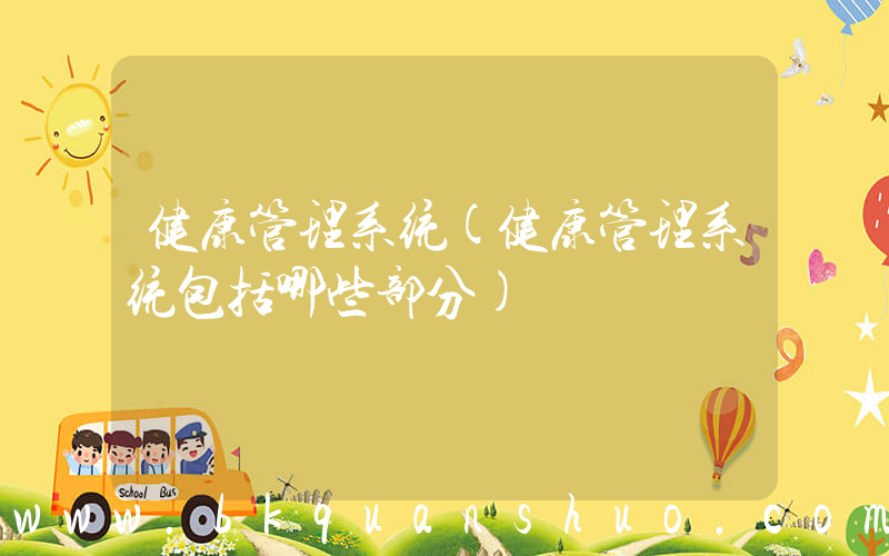 健康管理系统(健康管理系统包括哪些部分)